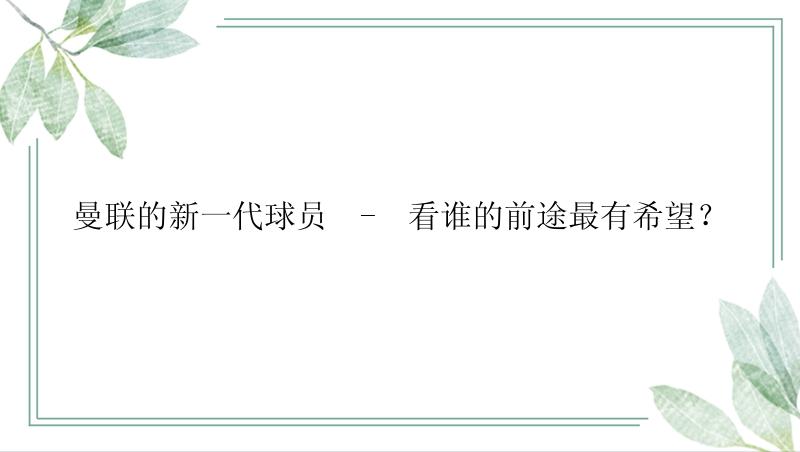 曼联的新一代球员  -  看谁的前途最有希望？