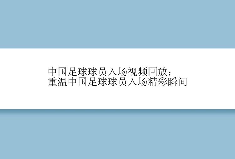 中国足球球员入场视频回放：重温中国足球球员入场精彩瞬间