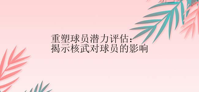 重塑球员潜力评估：揭示核武对球员的影响