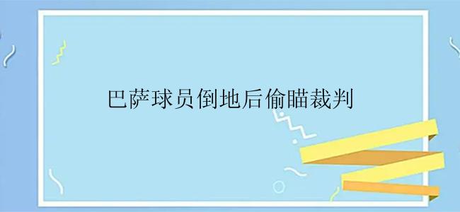 巴萨球员倒地后偷瞄裁判