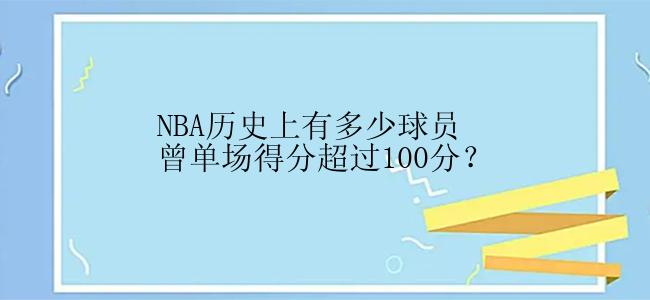 NBA历史上有多少球员曾单场得分超过100分？