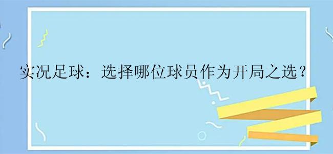 实况足球：选择哪位球员作为开局之选？