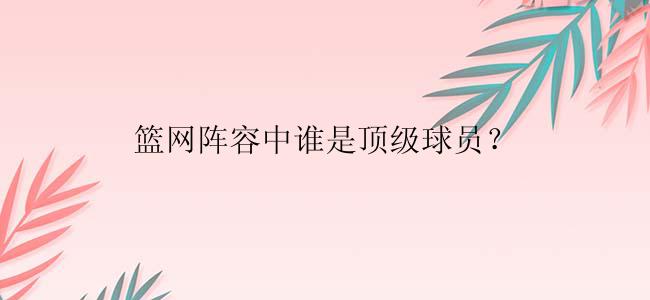 篮网阵容中谁是顶级球员？