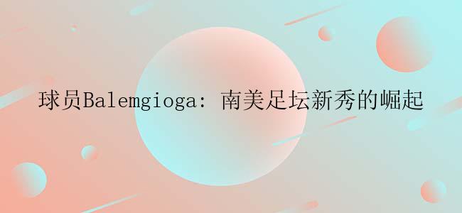 球员Balemgioga: 南美足坛新秀的崛起