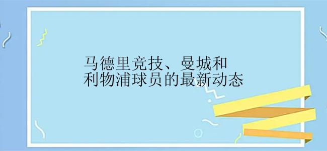 马德里竞技、曼城和利物浦球员的最新动态