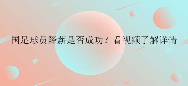 国足球员降薪是否成功？看视频了解详情