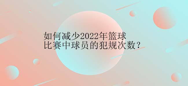 如何减少2022年篮球比赛中球员的犯规次数？