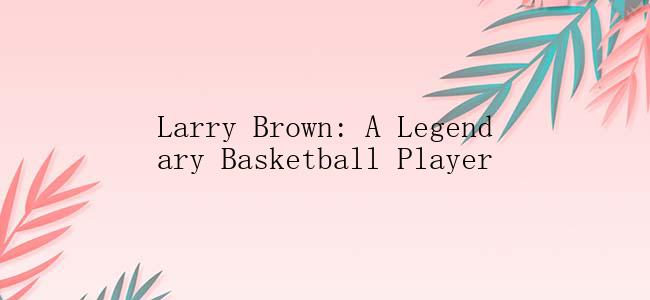 Larry Brown: A Legendary Basketball Player