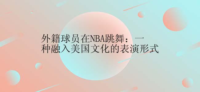 外籍球员在NBA跳舞：一种融入美国文化的表演形式