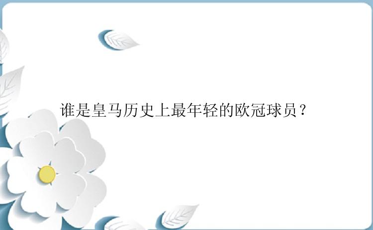 谁是皇马历史上最年轻的欧冠球员？