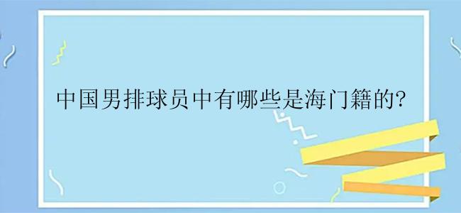 中国男排球员中有哪些是海门籍的?