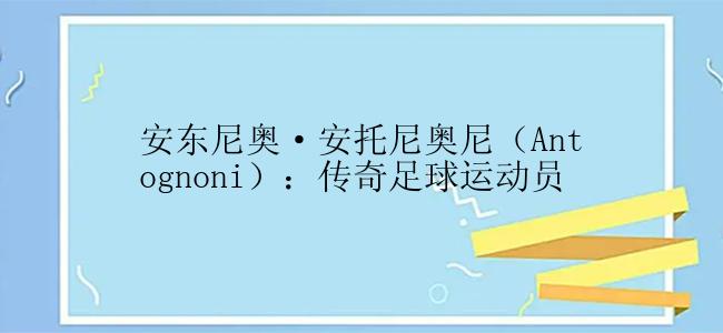 安东尼奥·安托尼奥尼（Antognoni）：传奇足球运动员