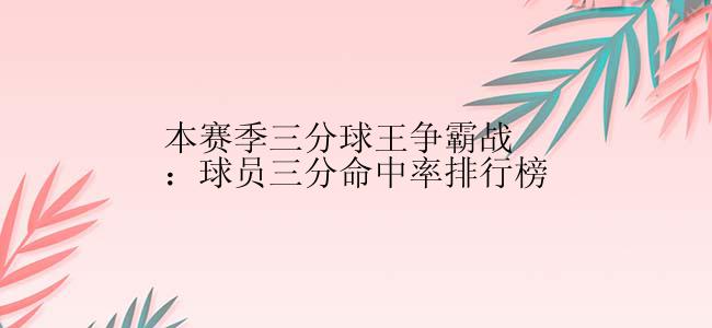 本赛季三分球王争霸战：球员三分命中率排行榜