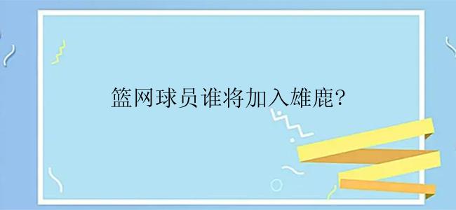 篮网球员谁将加入雄鹿?