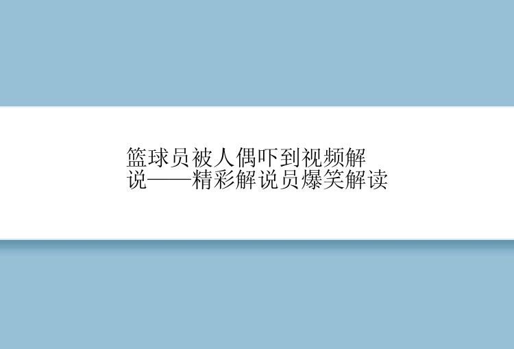 篮球员被人偶吓到视频解说——精彩解说员爆笑解读