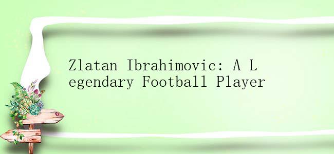 Zlatan Ibrahimovic: A Legendary Football Player