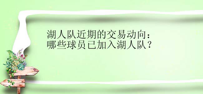 湖人队近期的交易动向：哪些球员已加入湖人队？
