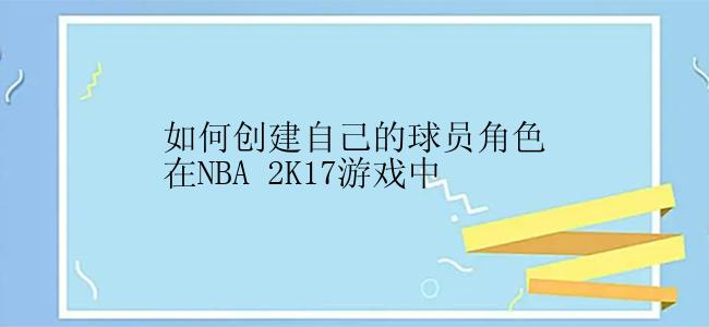 如何创建自己的球员角色在NBA 2K17游戏中