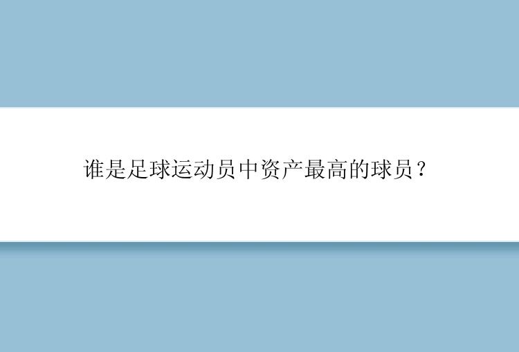 谁是足球运动员中资产最高的球员？