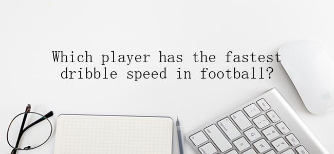 Which player has the fastest dribble speed in football?
