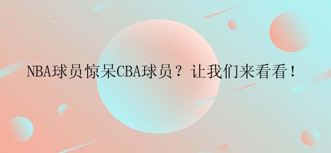 NBA球员惊呆CBA球员？让我们来看看！