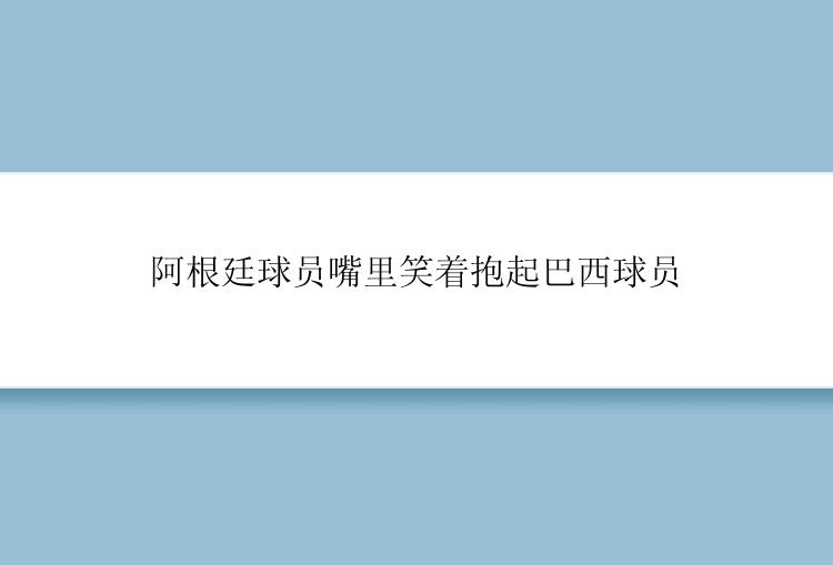 阿根廷球员嘴里笑着抱起巴西球员