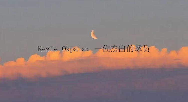 Kezie Okpala: 一位杰出的球员