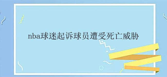 nba球迷起诉球员遭受死亡威胁