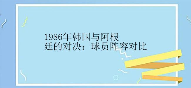 1986年韩国与阿根廷的对决：球员阵容对比