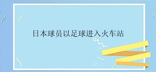 日本球员以足球进入火车站