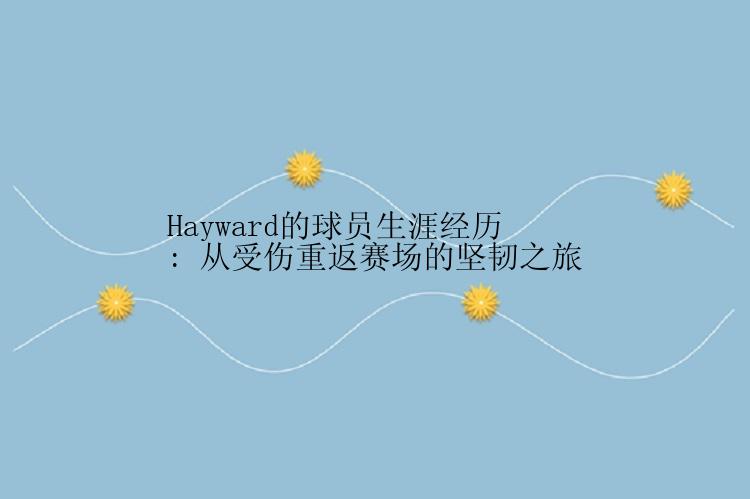 Hayward的球员生涯经历: 从受伤重返赛场的坚韧之旅