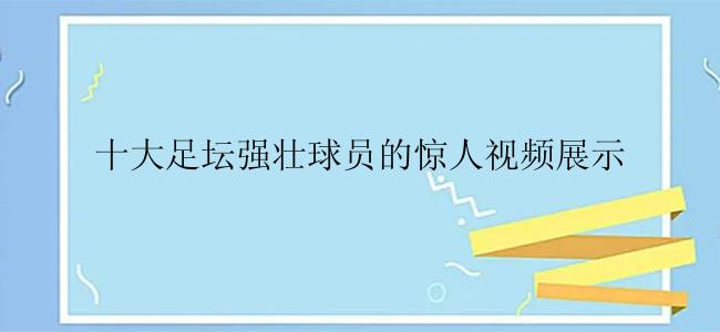 十大足坛强壮球员的惊人视频展示