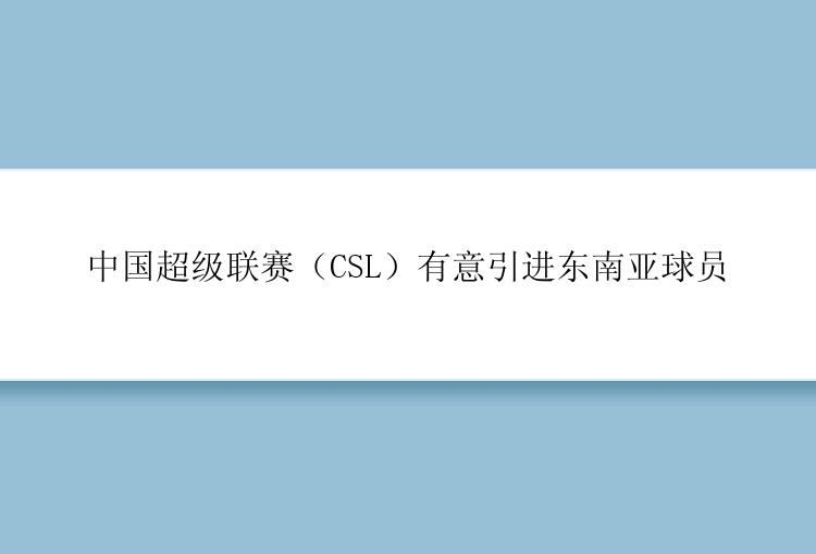 中国超级联赛（CSL）有意引进东南亚球员
