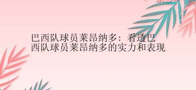 巴西队球员莱昂纳多: 看透巴西队球员莱昂纳多的实力和表现