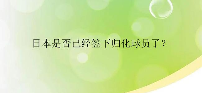 日本是否已经签下归化球员了？