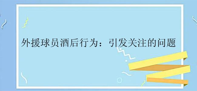 外援球员酒后行为：引发关注的问题