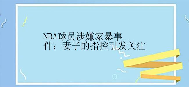 NBA球员涉嫌家暴事件：妻子的指控引发关注