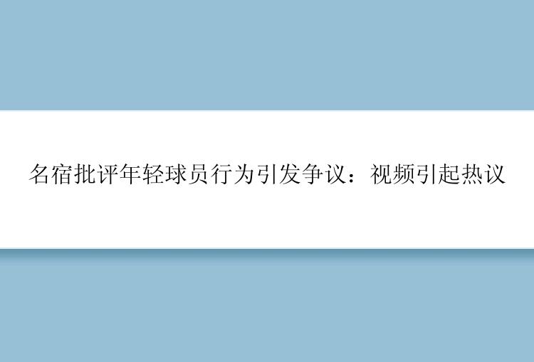 名宿批评年轻球员行为引发争议：视频引起热议