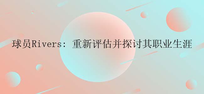 球员Rivers: 重新评估并探讨其职业生涯