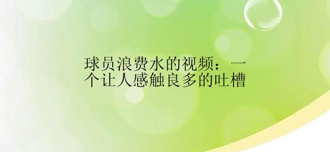 球员浪费水的视频：一个让人感触良多的吐槽