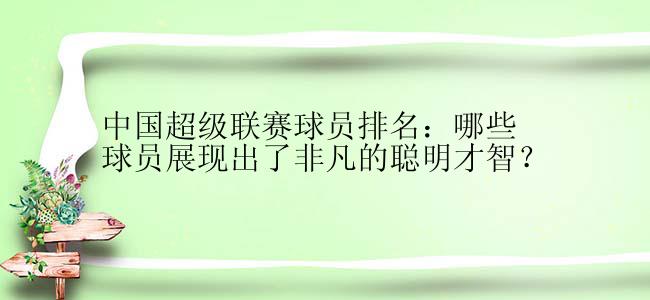 中国超级联赛球员排名：哪些球员展现出了非凡的聪明才智？