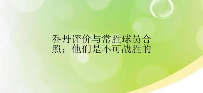 乔丹评价与常胜球员合照：他们是不可战胜的