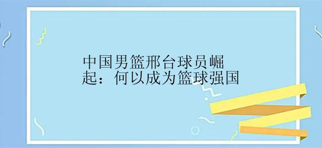 中国男篮邢台球员崛起：何以成为篮球强国