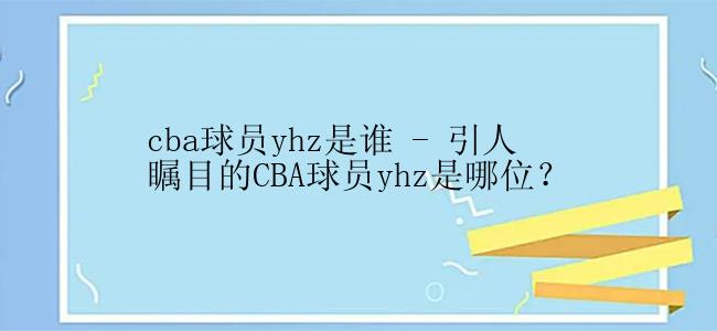 cba球员yhz是谁 - 引人瞩目的CBA球员yhz是哪位？