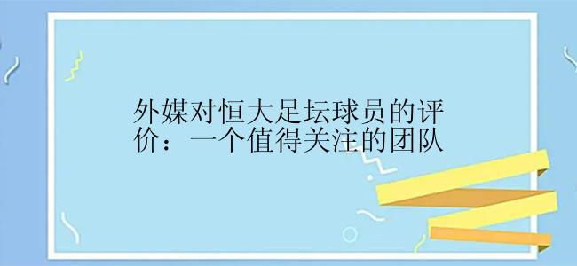 外媒对恒大足坛球员的评价：一个值得关注的团队