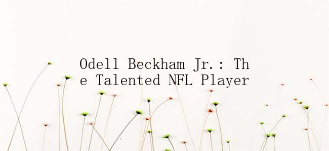 Odell Beckham Jr.: The Talented NFL Player