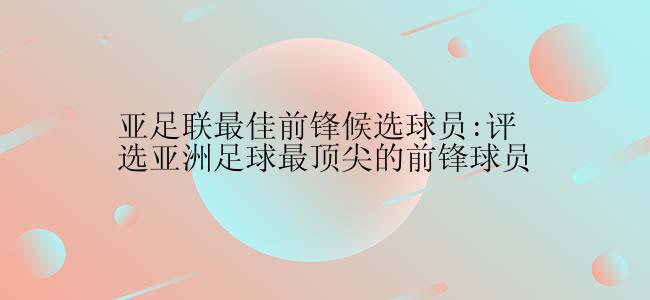 亚足联最佳前锋候选球员:评选亚洲足球最顶尖的前锋球员