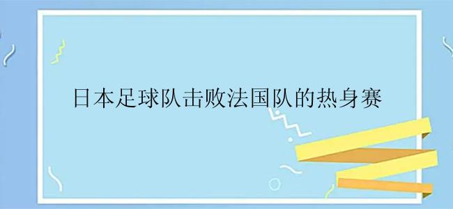 日本足球队击败法国队的热身赛