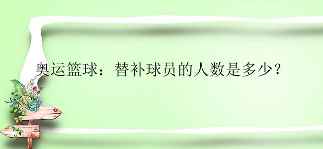 奥运篮球：替补球员的人数是多少？