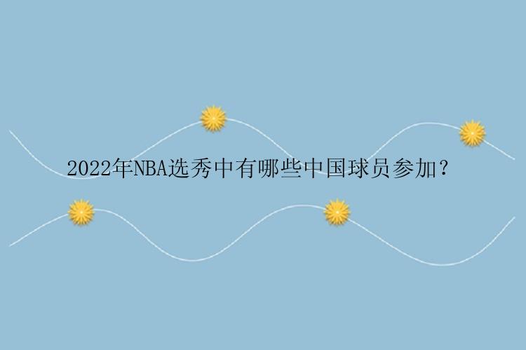 2022年NBA选秀中有哪些中国球员参加？